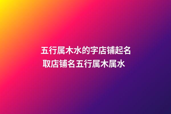 五行属木水的字店铺起名 取店铺名五行属木属水-第1张-店铺起名-玄机派